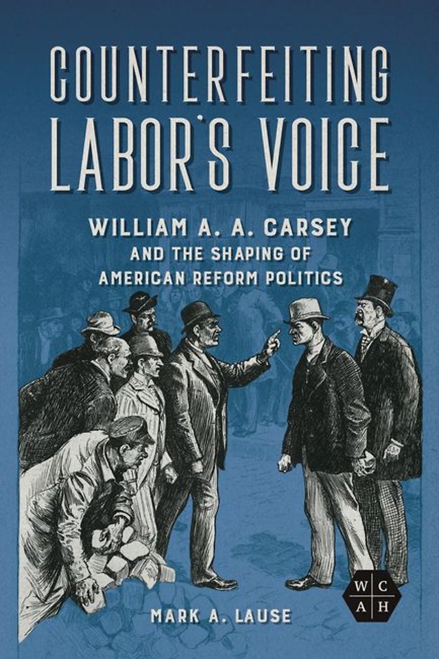 Counterfeiting Labor`s Voice – William a. a. Carsey and the Shaping of American Reform Politics
