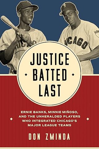 Justice Batted Last – Ernie Banks, Minnie Miñoso, and the Unheralded Players Who Integrated Chicago′s Major League Teams