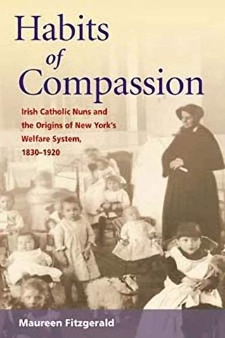 Habits of Compassion – Irish Catholic Nuns and the Origins of New York`s Welfare System, 1830–1920