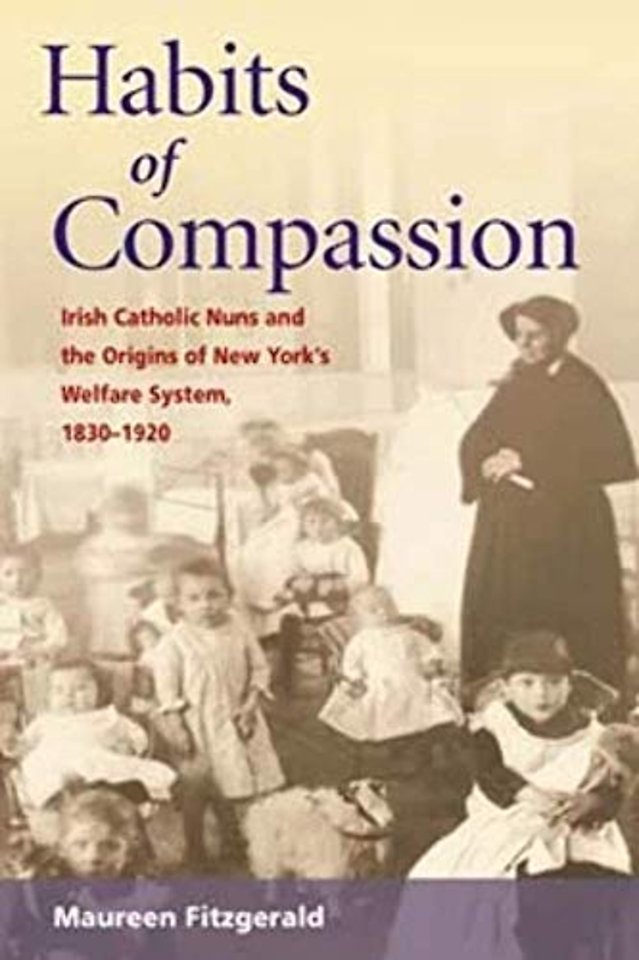 Habits of Compassion – Irish Catholic Nuns and the Origins of New York`s Welfare System, 1830–1920
