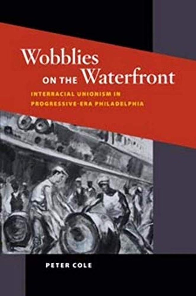 Wobblies on the Waterfront – Interracial Unionism in Progressive–Era Philadelphia