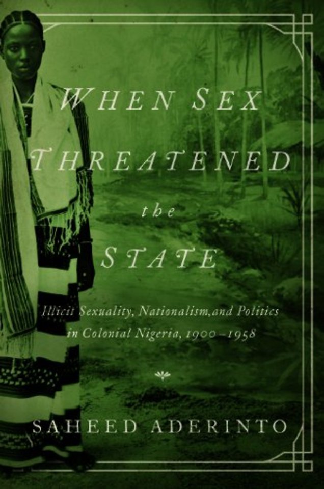 When Sex Threatened the State – Illicit Sexuality, Nationalism, and Politics in Colonial Nigeria, 1900–1958