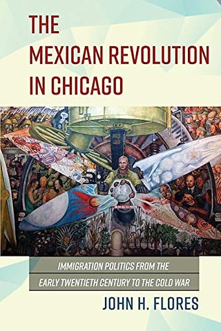 The Mexican Revolution in Chicago – Immigration Politics from the Early Twentieth Century to the Cold War