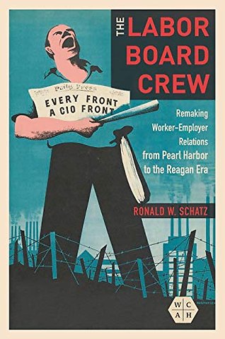 The Labor Board Crew – Remaking Worker–Employer Relations from Pearl Harbor to the Reagan Era