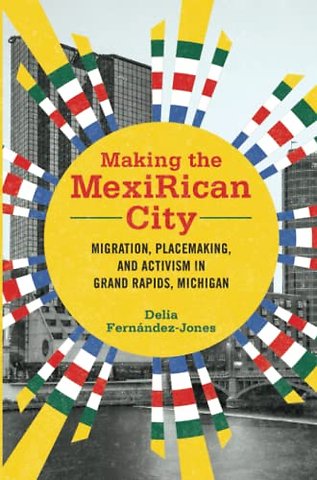 Making the MexiRican City – Migration, Placemaking, and Activism in Grand Rapids, Michigan