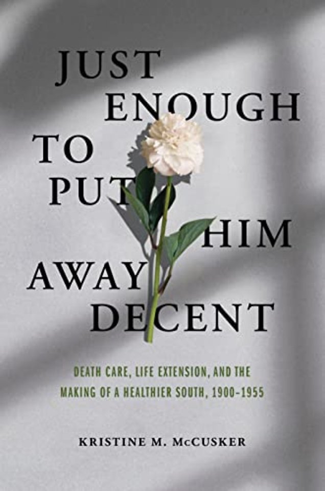Just Enough to Put Him Away Decent – Death Care, Life Extension, and the Making of a Healthier South, 1900–1955