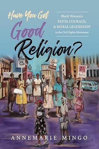 Have You Got Good Religion? – Black Women`s Faith, Courage, and Moral Leadership in the Civil Rights Movement