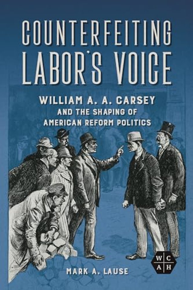 Counterfeiting Labor`s Voice – William a. a. Carsey and the Shaping of American Reform Politics