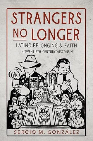 Strangers No Longer – Latino Belonging and Faith in Twentieth–Century Wisconsin