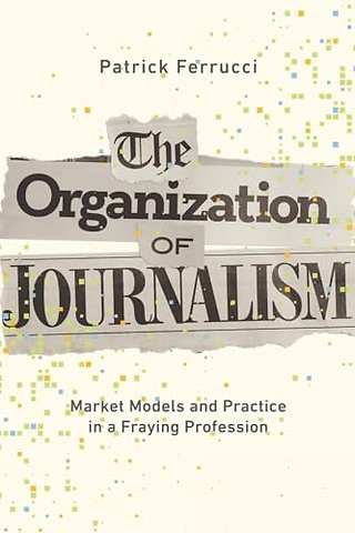 The Organization of Journalism – Market Models and Practice in a Fraying Profession
