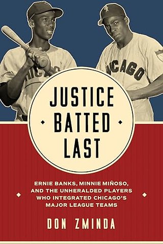 Justice Batted Last – Ernie Banks, Minnie Miñoso, and the Unheralded Players Who Integrated Chicago`s Major League Teams