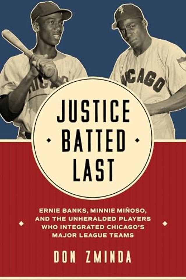 Justice Batted Last – Ernie Banks, Minnie Miñoso, and the Unheralded Players Who Integrated Chicago`s Major League Teams