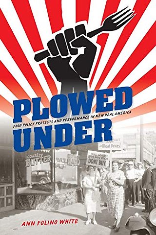 Plowed Under – Food Policy Protests and Performance in New Deal America
