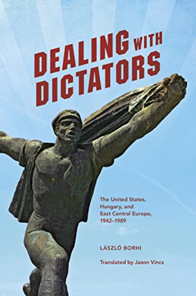 Dealing with Dictators – The United States, Hungary, and East Central Europe, 1942–1989