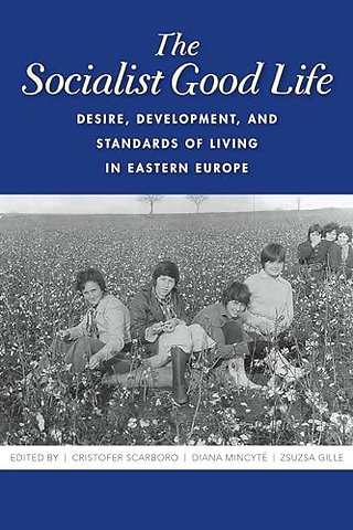 The Socialist Good Life – Desire, Development, and Standards of Living in Eastern Europe