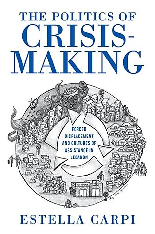 The Politics of Crisis–Making – Forced Displacement and Cultures of Assistance in Lebanon