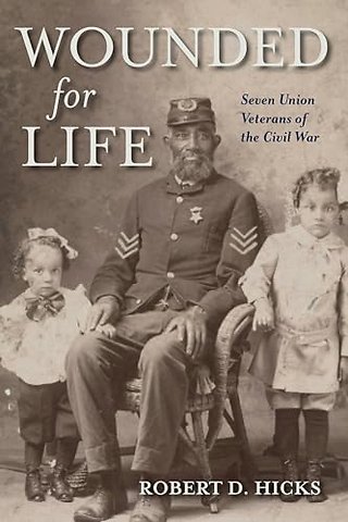 Wounded for Life – Seven Union Veterans of the Civil War