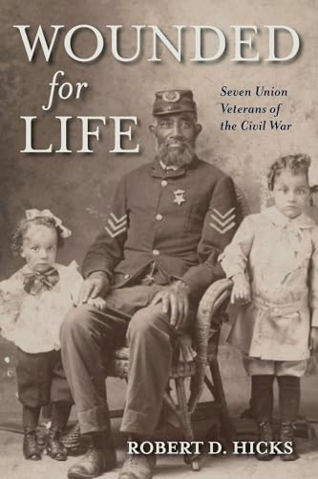 Wounded for Life – Seven Union Veterans of the Civil War