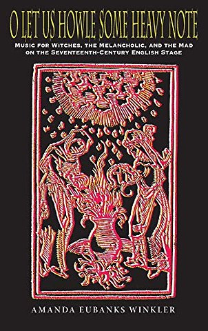 O Let Us Howle Some Heavy Note – Music for Witches, the Melancholic, and the Mad on the Seventeenth–Century English Stage