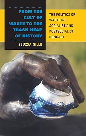 From the Cult of Waste to the Trash Heap of Hist – The Politics of Waste in Socialist and Postsocialist Hungary