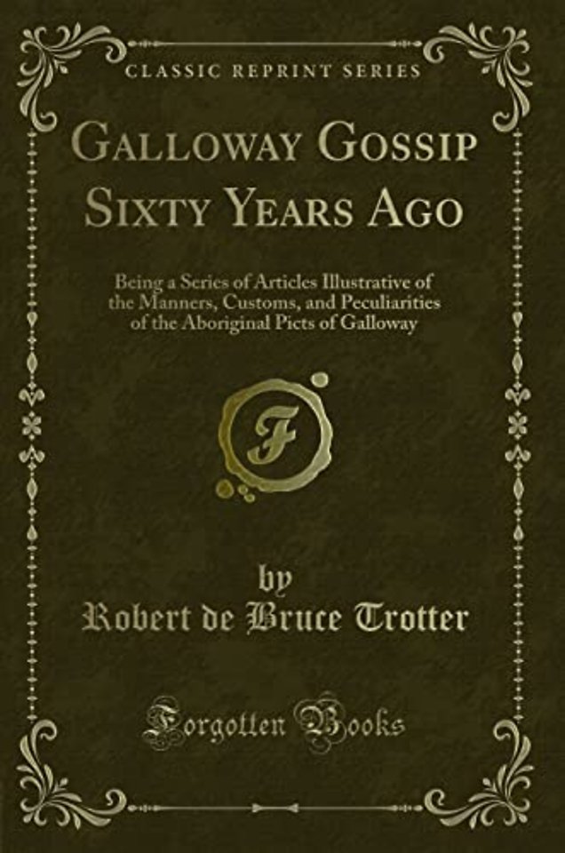 Galloway Gossip Sixty Years Ago: Being a Series of Articles Illustrative of the Manners, Customs, and Peculiarities of the Aboriginal Picts of Galloway (Classic Reprint)