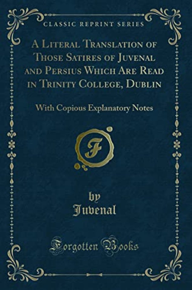 A Literal Translation of Those Satires of Juvenal and Persius Which Are Read in Trinity College, Dublin: With Copious Explanatory Notes (Classic Reprint)