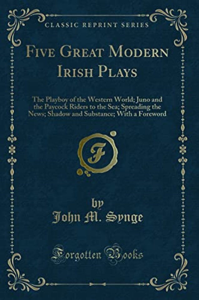 Five Great Modern Irish Plays: The Playboy of the Western World; Juno and the Paycock Riders to the Sea; Spreading the News; Shadow and Substance; With a Foreword (Classic Reprint)