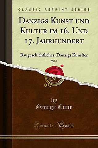 Danzigs Kunst und Kultur im 16. Und 17. Jahrhundert, Vol. 1: Baugeschichtliches; Danzigs Kunslter (Classic Reprint)