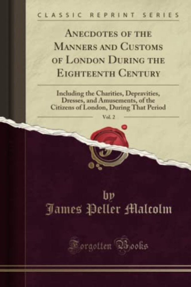 Anecdotes of the Manners and Customs of London During the Eighteenth Century, Vol. 2: Including the Charities, Depravities, Dresses, and Amusements, of the Citizens of London, During That Period (Classic Reprint)
