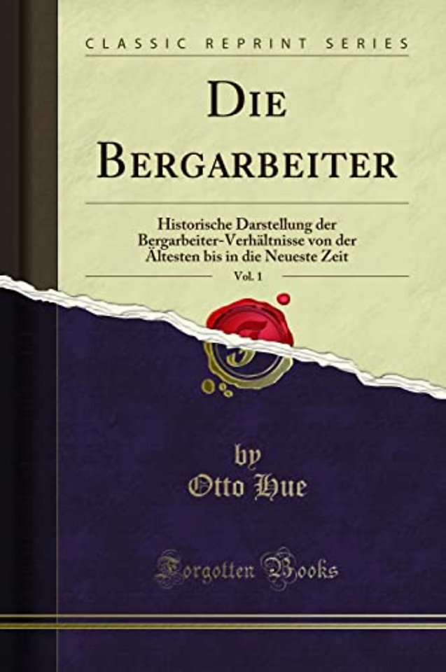 Die Bergarbeiter, Vol. 1: Historische Darstellung der Bergarbeiter-Verhaltnisse von der AEltesten bis in die Neueste Zeit (Classic Reprint)