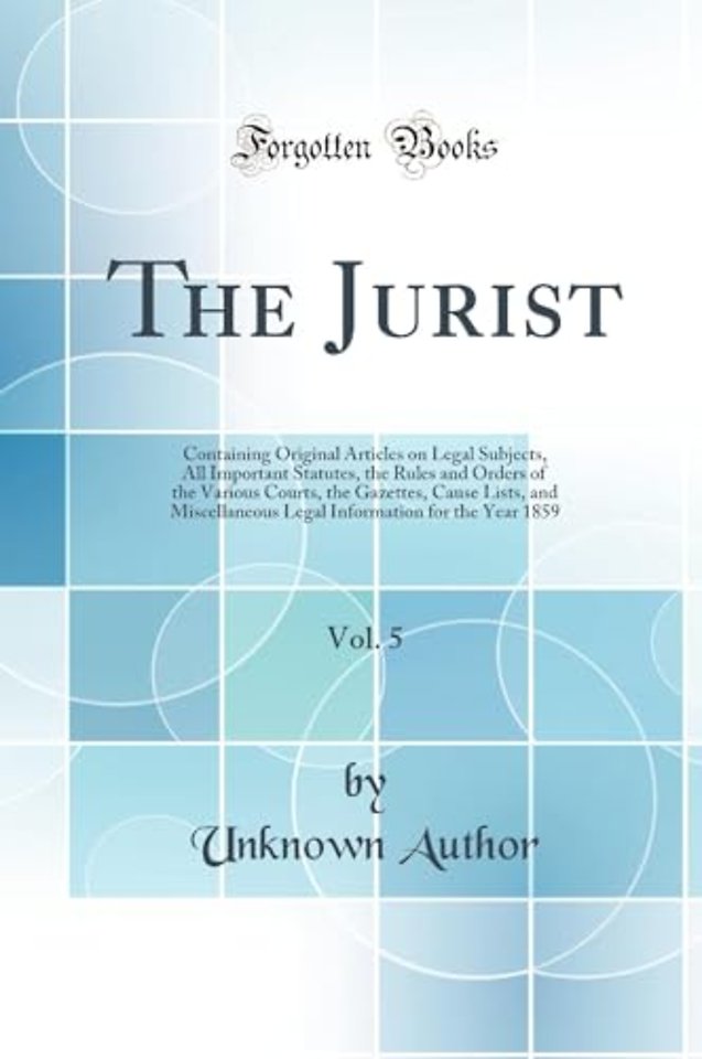 The Jurist, Vol. 5: Containing Original Articles on Legal Subjects, All Important Statutes, the Rules and Orders of the Various Courts, the Gazettes, Cause Lists, and Miscellaneous Legal Information for the Year 1859 (Classic Reprint)