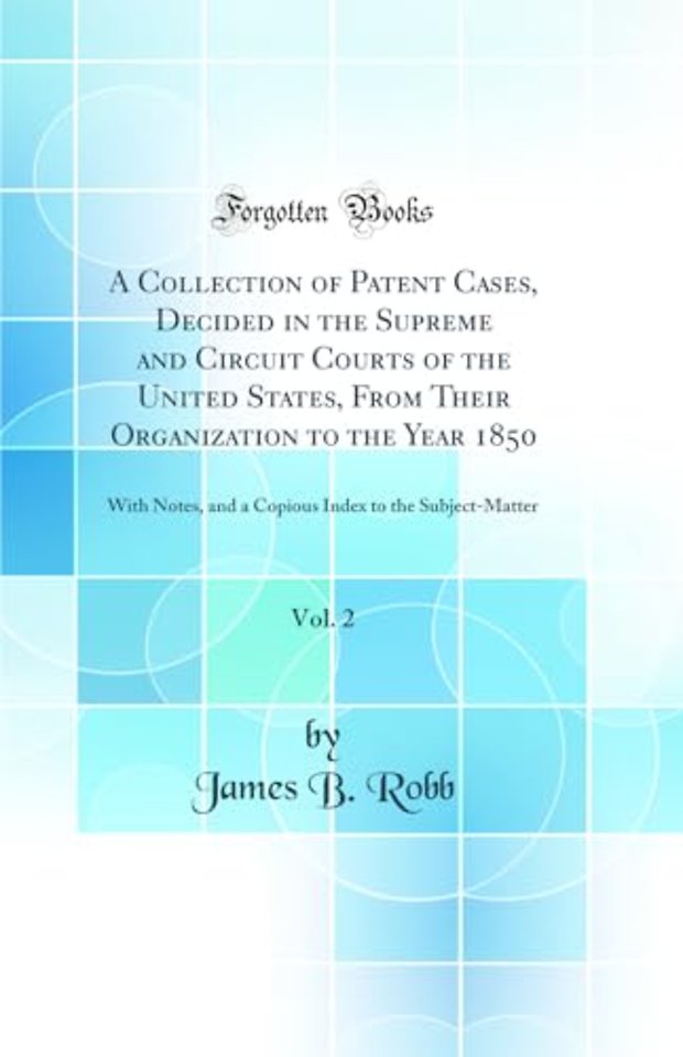 A Collection of Patent Cases, Decided in the Supreme and Circuit Courts of the United States, From Their Organization to the Year 1850, Vol. 2: With Notes, and a Copious Index to the Subject-Matter (Classic Reprint)