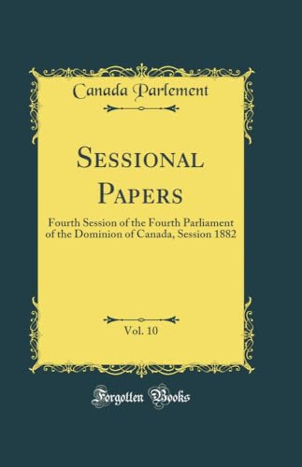 Sessional Papers, Vol. 10: Fourth Session of the Fourth Parliament of the Dominion of Canada, Session 1882 (Classic Reprint)