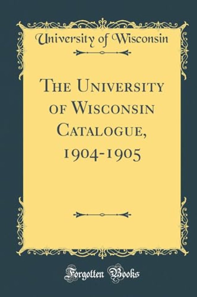 The University of Wisconsin Catalogue, 1904-1905 (Classic Reprint)