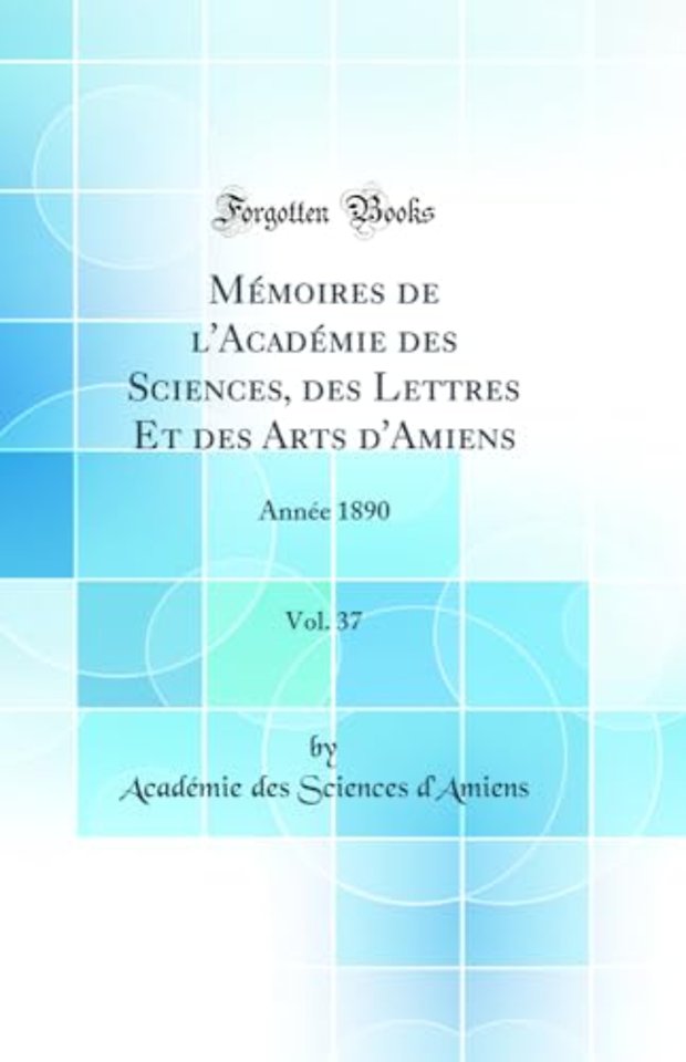 Memoires de l'Academie des Sciences, des Lettres Et des Arts d'Amiens, Vol. 37: Annee 1890 (Classic Reprint)
