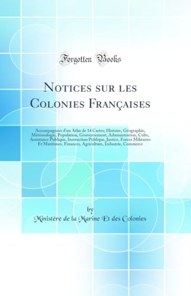 Notices sur les Colonies Francaises: Accompagnees d'un Atlas de 14 Cartes; Histoire, Geographie, Meteorologie, Population, Gouvernement, Administration, Culte, Assistance Publique, Instruction Publique, Justice, Forces Militaires Et Maritimes, Finances, A