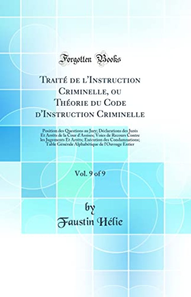 Traite de l'Instruction Criminelle, ou Theorie du Code d'Instruction Criminelle, Vol. 9 of 9: Position des Questions au Jury; Declarations des Jures Et Arrets de la Cour d'Assises; Voies de Recours Contre les Jugements Et Arrets; Execution des Condamnatio