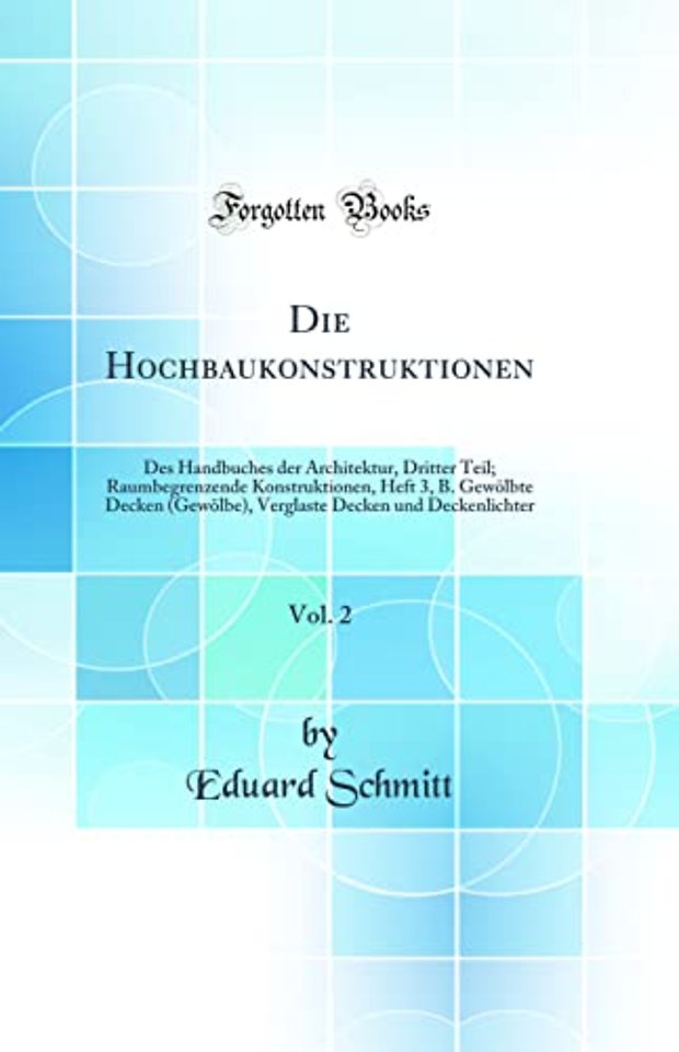 Die Hochbaukonstruktionen, Vol. 2: Des Handbuches der Architektur, Dritter Teil; Raumbegrenzende Konstruktionen, Heft 3, B. Gewolbte Decken (Gewolbe), Verglaste Decken und Deckenlichter (Classic Reprint)