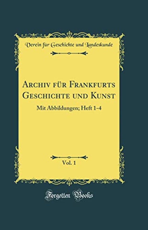 Archiv fur Frankfurts Geschichte und Kunst, Vol. 1: Mit Abbildungen; Heft 1-4 (Classic Reprint)