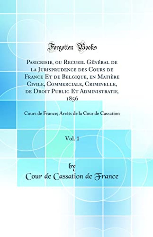 Pasicrisie, ou Recueil General de la Jurisprudence des Cours de France Et de Belgique, en Matiere Civile, Commerciale, Criminelle, de Droit Public Et Administratif, 1856, Vol. 1: Cours de France; Arrets de la Cour de Cassation (Classic Reprint)