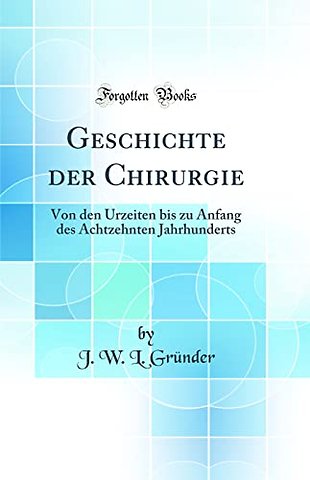 Geschichte der Chirurgie: Von den Urzeiten bis zu Anfang des Achtzehnten Jahrhunderts (Classic Reprint)