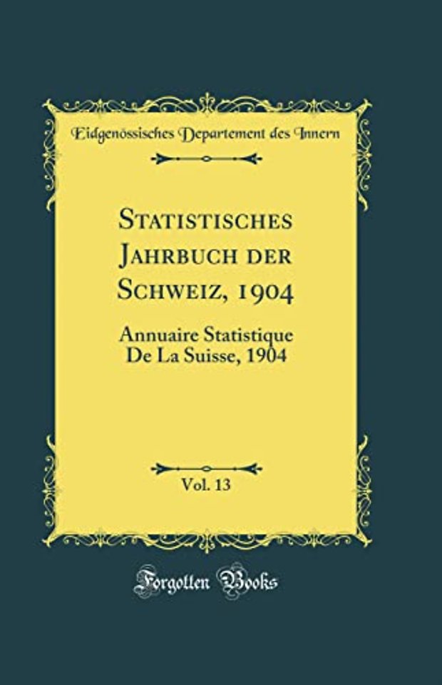 Statistisches Jahrbuch der Schweiz, 1904, Vol. 13: Annuaire Statistique De La Suisse, 1904 (Classic Reprint)