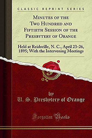 Minutes of the Two Hundred and Fiftieth Session of the Presbytery of Orange: Held at Reidsville, N. C., April 23-26, 1895; With the Intervening Meetings (Classic Reprint)