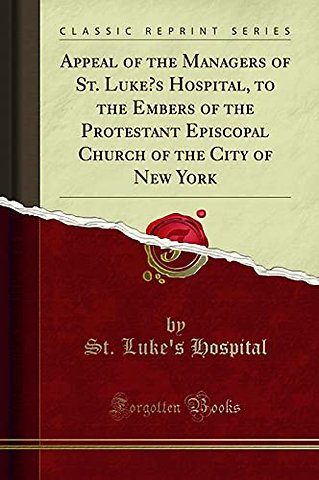 Appeal of the Managers of St. Luke's Hospital, to the Embers of the Protestant Episcopal Church of the City of New York (Classic Reprint)