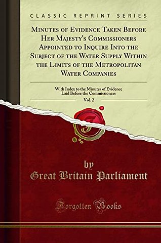 Minutes of Evidence Taken Before Her Majesty's Commissioners Appointed to Inquire Into the Subject of the Water Supply Within the Limits of the Metropolitan Water Companies, Vol. 2
