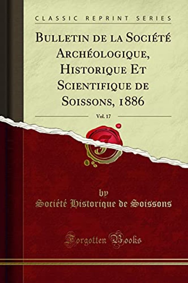 Bulletin de la Societe Archeologique, Historique Et Scientifique de Soissons, 1886, Vol. 17 (Classic Reprint)