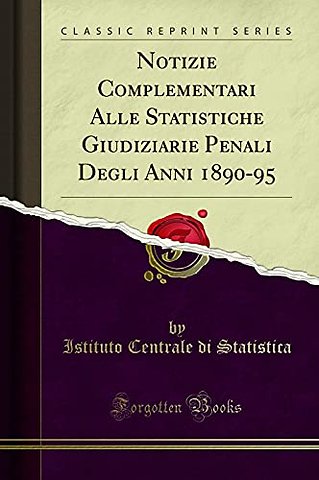 Notizie Complementari Alle Statistiche Giudiziarie Penali Degli Anni 1890-95 (Classic Reprint)