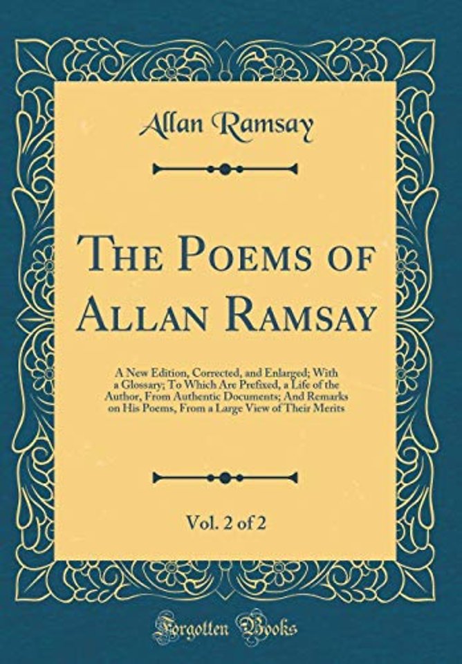 The Poems of Allan Ramsay, Vol. 2 of 2: A New Edition, Corrected, and Enlarged; With a Glossary; To Which Are Prefixed, a Life of the Author, From Authentic Documents; And Remarks on His Poems, From a Large View of Their Merits (Classic Reprint)