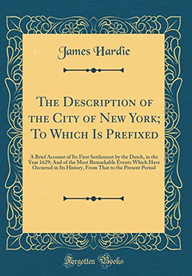 The Description of the City of New York; To Which Is Prefixed: A Brief Account of Its First Settlement by the Dutch, in the Year 1629; And of the Most Remarkable Events Which Have Occurred in Its History, From That to the Present Period (Classic Reprint)