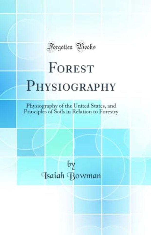 Forest Physiography: Physiography of the United States, and Principles of Soils in Relation to Forestry (Classic Reprint)